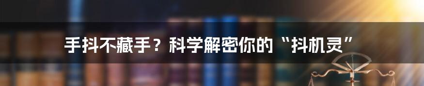 手抖不藏手？科学解密你的“抖机灵”
