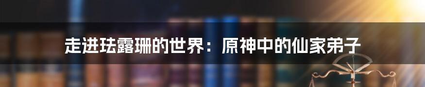 走进珐露珊的世界：原神中的仙家弟子