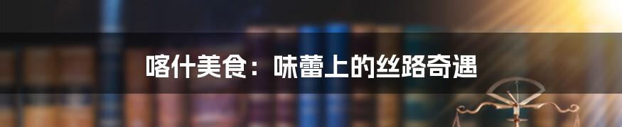 喀什美食:味蕾上的丝路奇遇