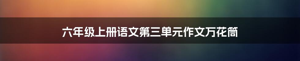 六年级上册语文第三单元作文万花筒