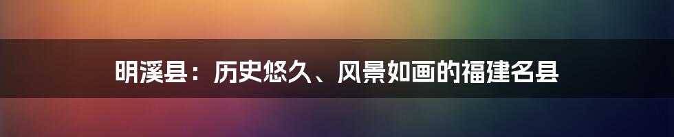 明溪县:历史悠久、风景如画的福建名县