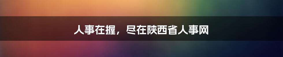 人事在握,尽在陕西省人事网