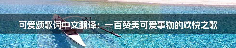 可爱颂歌词中文翻译:一首赞美可爱事物的欢快之歌