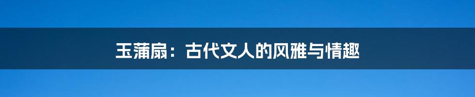 玉蒲扇:古代文人的风雅与情趣