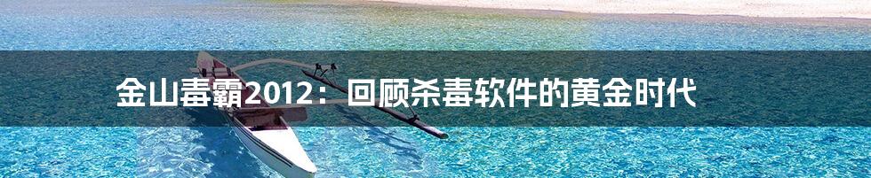 金山毒霸2012:回顾杀毒软件的黄金时代