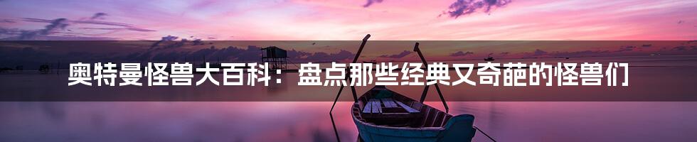 奥特曼怪兽大百科：盘点那些经典又奇葩的怪兽们