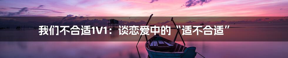我们不合适1V1:谈恋爱中的“适不合适”