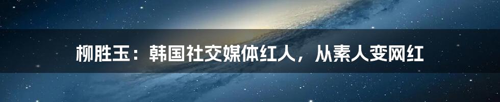 柳胜玉:韩国社交媒体红人,从素人变网红