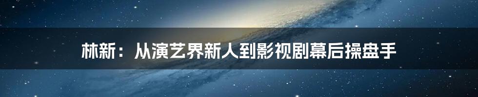 林新:从演艺界新人到影视剧幕后操盘手