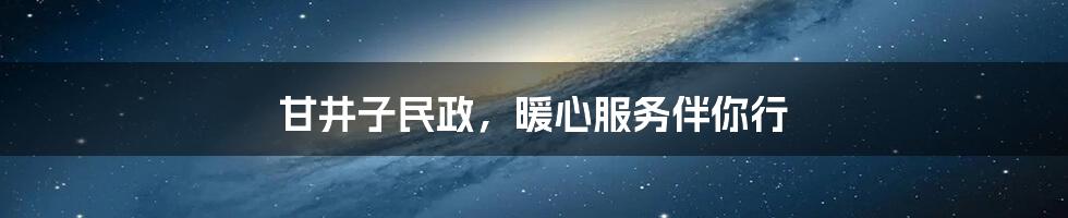 甘井子民政,暖心服务伴你行