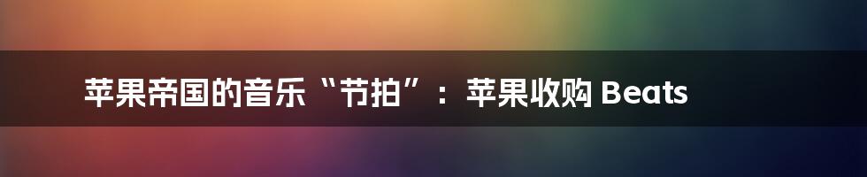 苹果帝国的音乐“节拍”：苹果收购 Beats