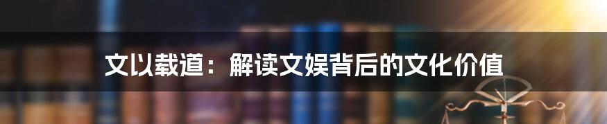 文以载道：解读文娱背后的文化价值