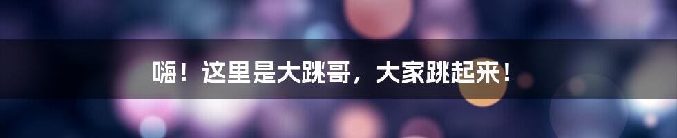 嗨!这里是大跳哥,大家跳起来!
