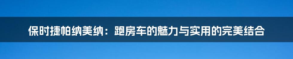 保时捷帕纳美纳:跑房车的魅力与实用的完美结合