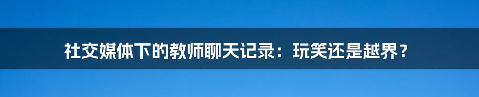 社交媒体下的教师聊天记录：玩笑还是越界？