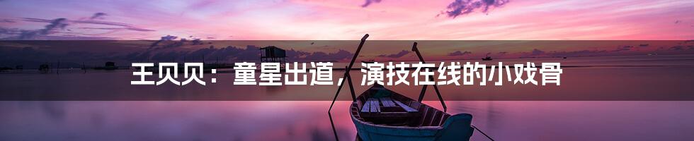 王贝贝：童星出道，演技在线的小戏骨