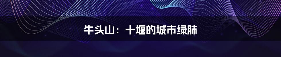 牛头山:十堰的城市绿肺