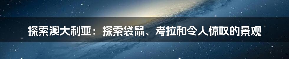 探索澳大利亚:探索袋鼠、考拉和令人惊叹的景观