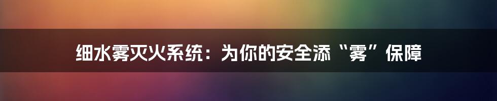 细水雾灭火系统：为你的安全添“雾”保障