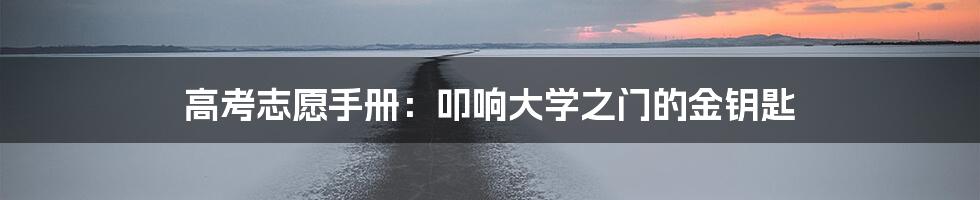 高考志愿手册:叩响大学之门的金钥匙