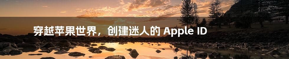 穿越苹果世界，创建迷人的 Apple ID