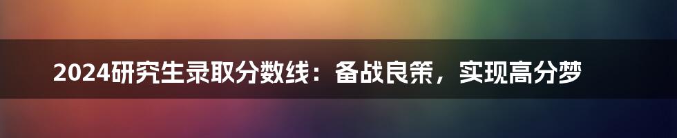 2024研究生录取分数线:备战良策,实现高分梦