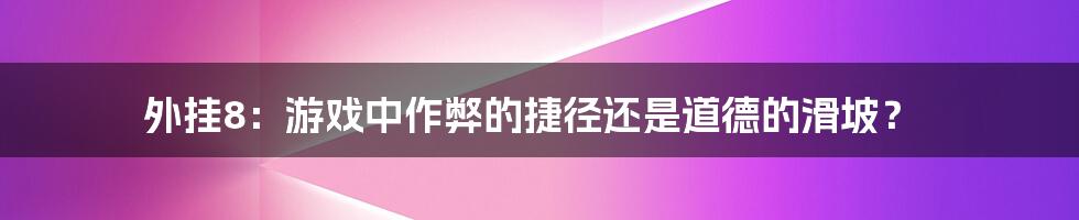 外挂8:游戏中作弊的捷径还是道德的滑坡?
