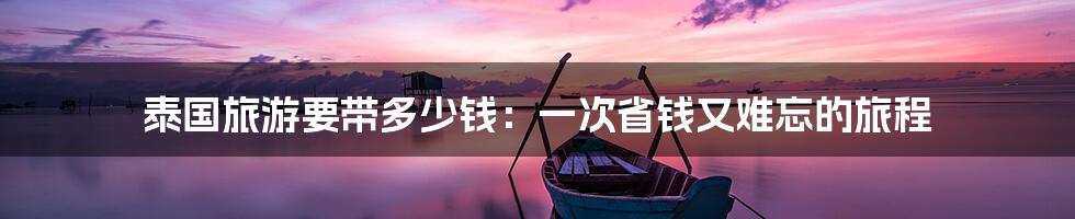 泰国旅游要带多少钱:一次省钱又难忘的旅程