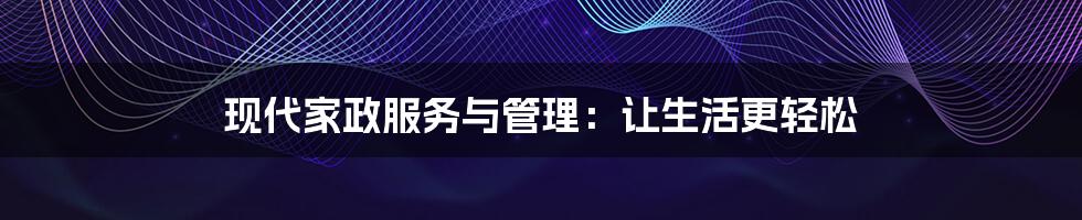现代家政服务与管理:让生活更轻松
