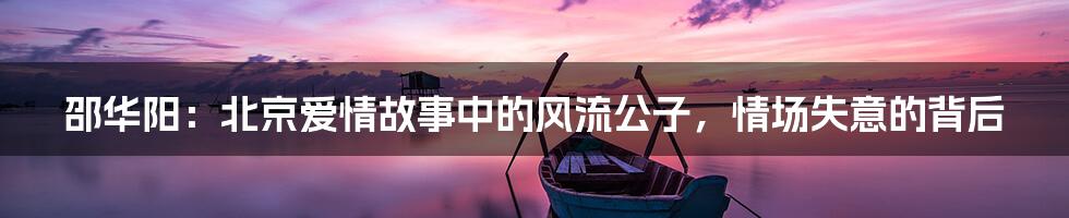 邵华阳:北京爱情故事中的风流公子,情场失意的背后