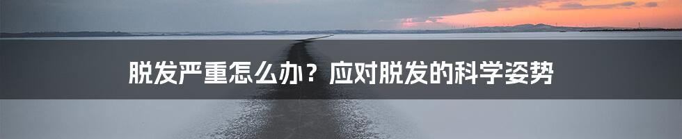 脱发严重怎么办?应对脱发的科学姿势