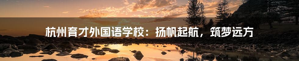 杭州育才外国语学校:扬帆起航,筑梦远方