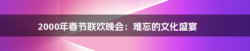 2000年春节联欢晚会:难忘的文化盛宴