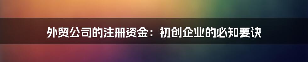 外贸公司的注册资金：初创企业的必知要诀