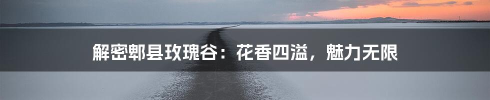 解密郫县玫瑰谷：花香四溢，魅力无限