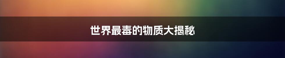 世界最毒的物质大揭秘