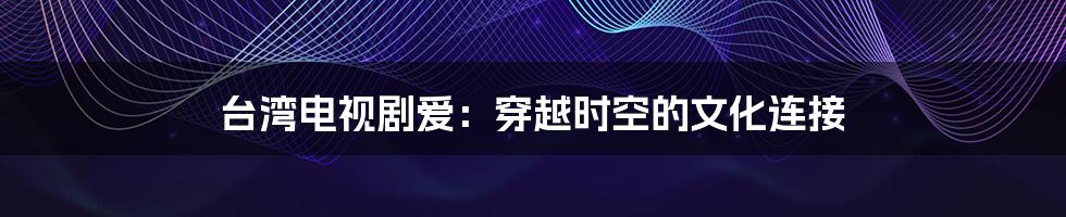 台湾电视剧爱:穿越时空的文化连接