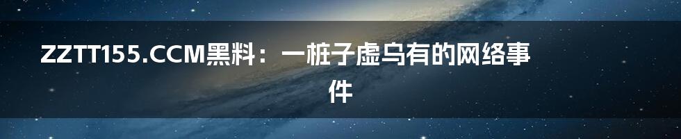ZZTT155.CCM黑料:一桩子虚乌有的网络事件