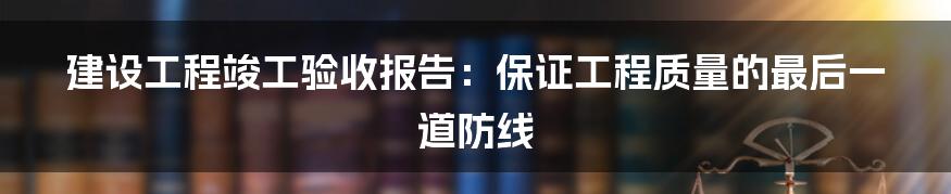 建设工程竣工验收报告:保证工程质量的最后一道防线