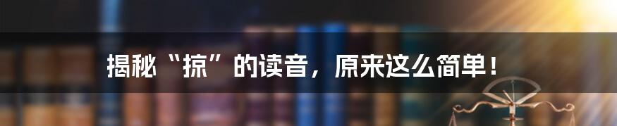 揭秘“掠”的读音,原来这么简单!