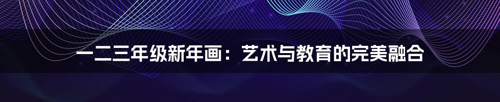 一二三年级新年画:艺术与教育的完美融合