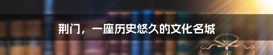 荆门，一座历史悠久的文化名城