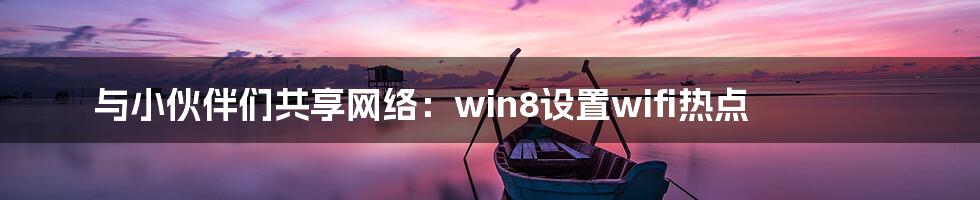 与小伙伴们共享网络：win8设置wifi热点