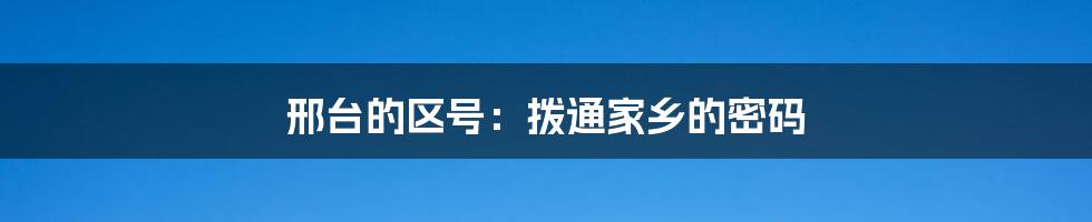 邢台的区号:拨通家乡的密码