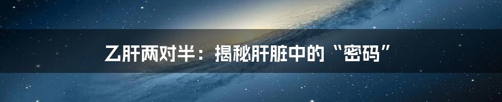 乙肝两对半:揭秘肝脏中的“密码”
