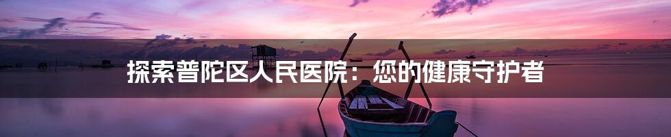 探索普陀区人民医院：您的健康守护者