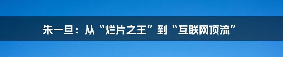 朱一旦:从“烂片之王”到“互联网顶流”
