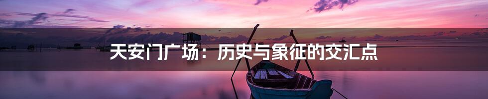 天安门广场：历史与象征的交汇点