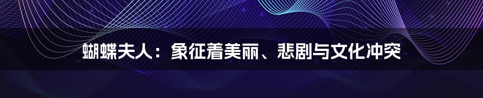 蝴蝶夫人:象征着美丽、悲剧与文化冲突