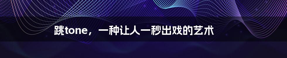 跳tone,一种让人一秒出戏的艺术